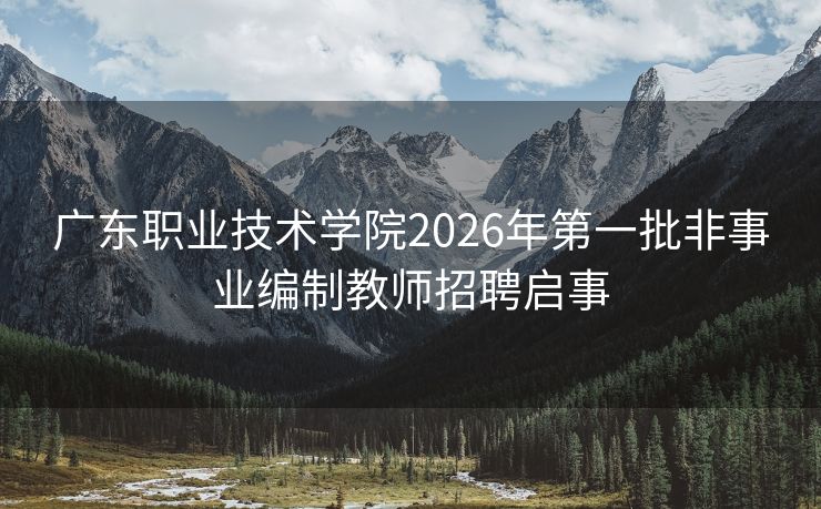 广东职业技术学院2026年第一批非事业编制教师招聘启事