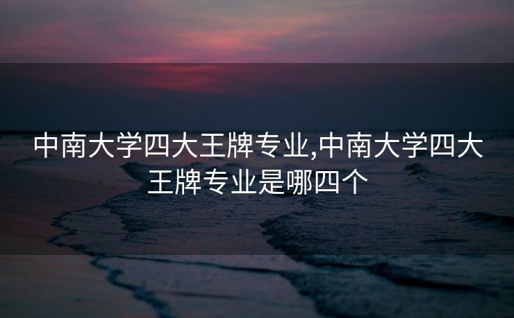 中南大学四大王牌专业,中南大学四大王牌专业是哪四个