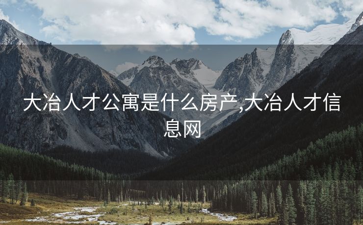 大冶人才公寓是什么房产,大冶人才信息网