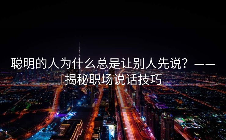 聪明的人为什么总是让别人先说？——揭秘职场说话技巧