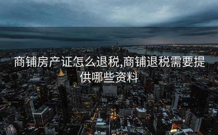 商铺房产证怎么退税,商铺退税需要提供哪些资料