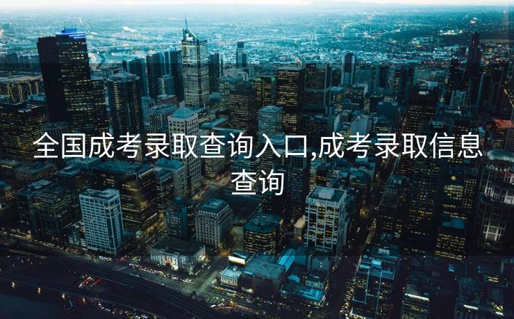 全国成考录取查询入口,成考录取信息查询