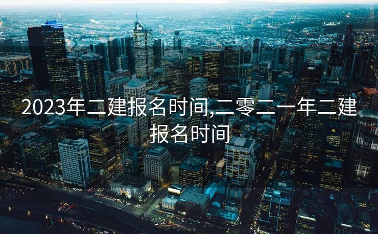 2023年二建报名时间,二零二一年二建报名时间