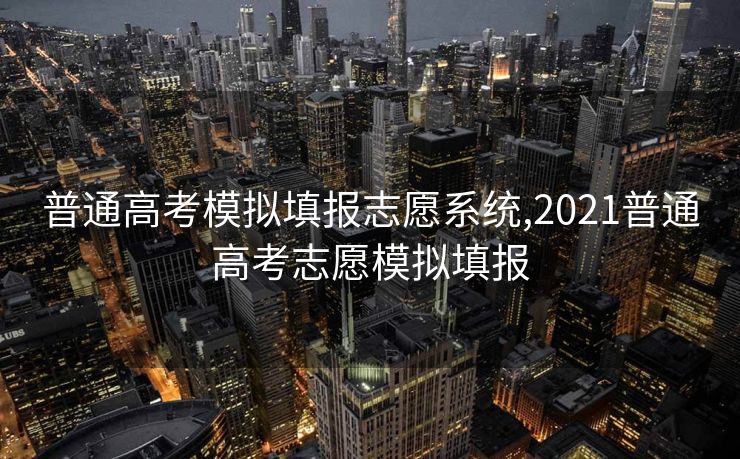 普通高考模拟填报志愿系统,2021普通高考志愿模拟填报