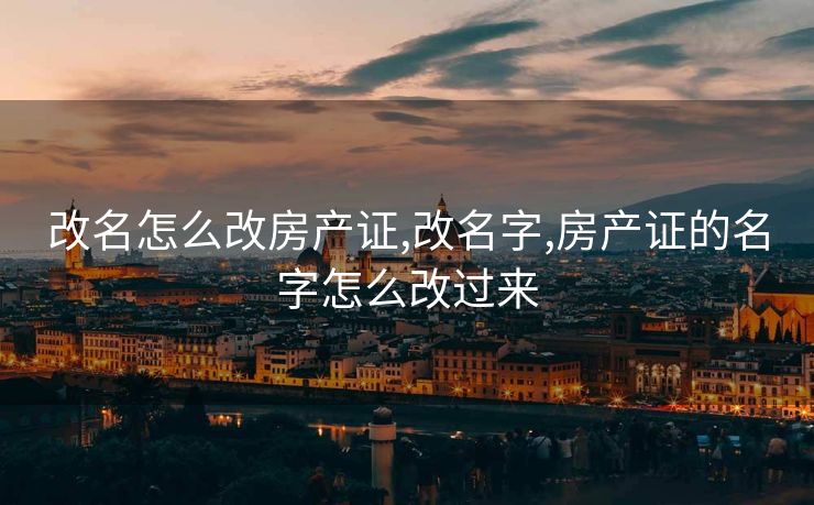 改名怎么改房产证,改名字,房产证的名字怎么改过来
