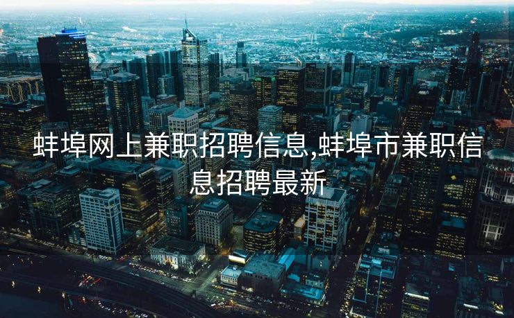 蚌埠网上兼职招聘信息,蚌埠市兼职信息招聘最新