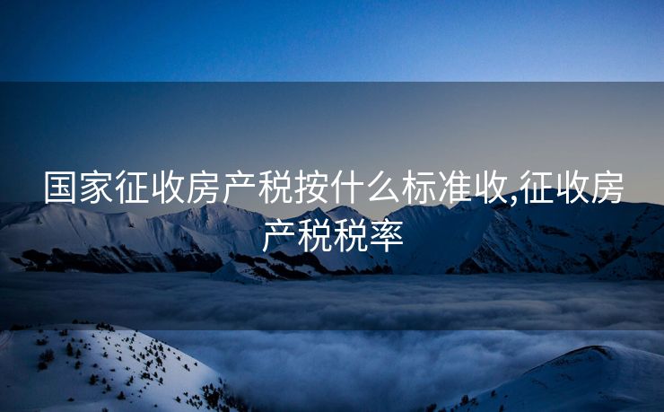 国家征收房产税按什么标准收,征收房产税税率