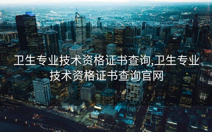 卫生专业技术资格证书查询,卫生专业技术资格证书查询官网