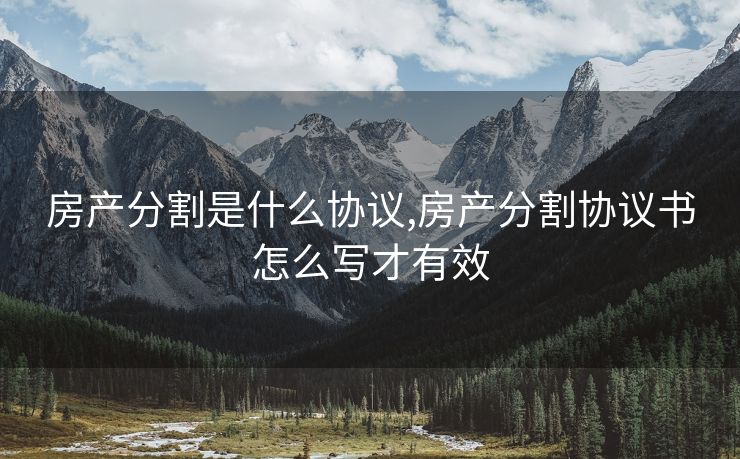房产分割是什么协议,房产分割协议书怎么写才有效 房产分割是什么协议,房产分割协议书怎么写才有效
