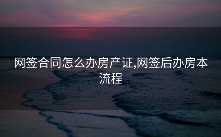 网签合同怎么办房产证,网签后办房本流程