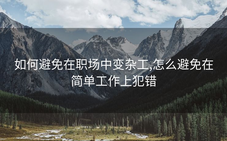如何避免在职场中变杂工,怎么避免在简单工作上犯错