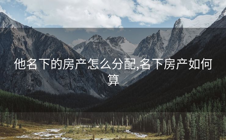 他名下的房产怎么分配,名下房产如何算
