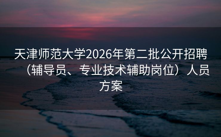 天津师范大学2026年第二批公开招聘（辅导员、专业技术辅助岗位）人员方案