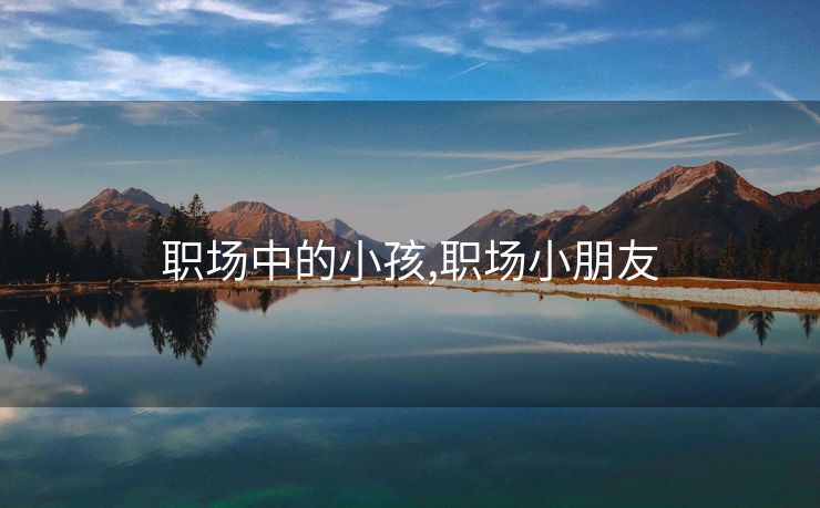 职场中的小孩,职场小朋友 职场中的小孩,职场小朋友