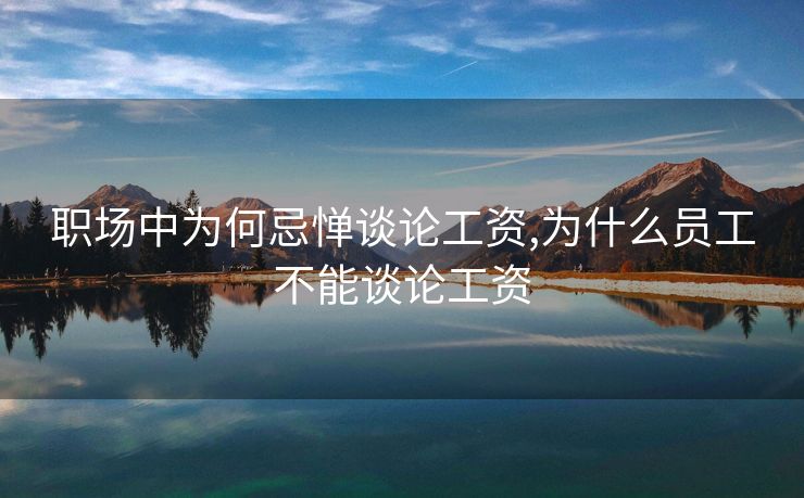 职场中为何忌惮谈论工资,为什么员工不能谈论工资 职场中为何忌惮谈论工资,为什么员工不能谈论工资