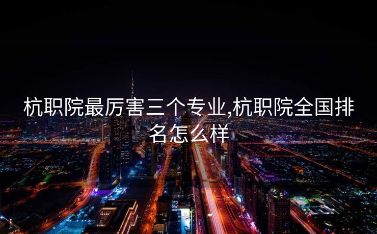 杭职院最厉害三个专业,杭职院全国排名怎么样