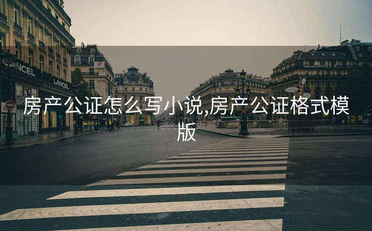 房产公证怎么写小说,房产公证格式模版