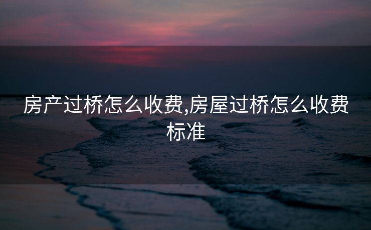 房产过桥怎么收费,房屋过桥怎么收费标准