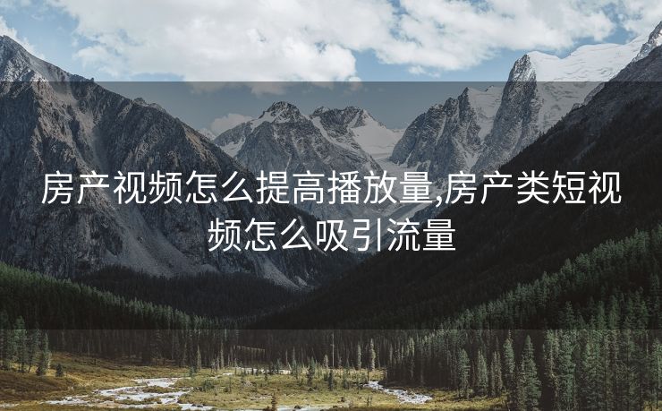 房产视频怎么提高播放量,房产类短视频怎么吸引流量