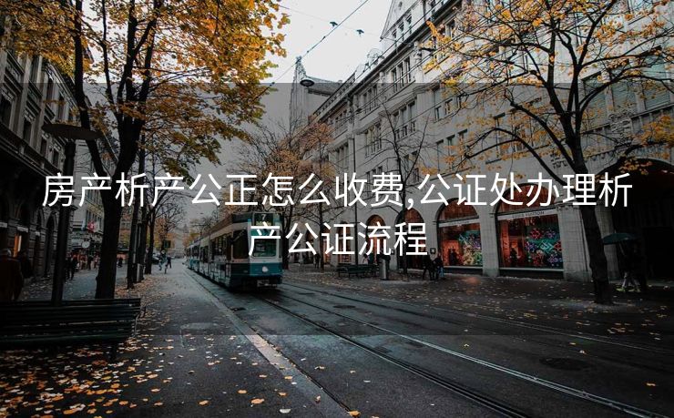 房产析产公正怎么收费,公证处办理析产公证流程
