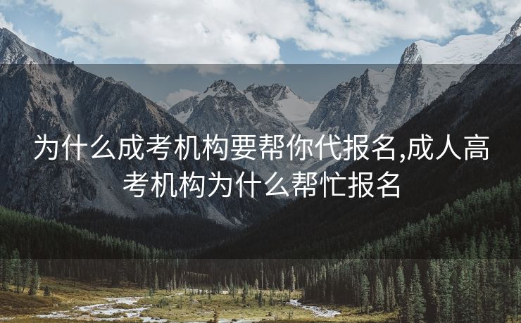 为什么成考机构要帮你代报名,成人高考机构为什么帮忙报名