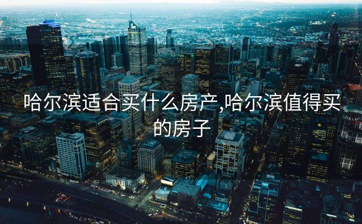 哈尔滨适合买什么房产,哈尔滨值得买的房子