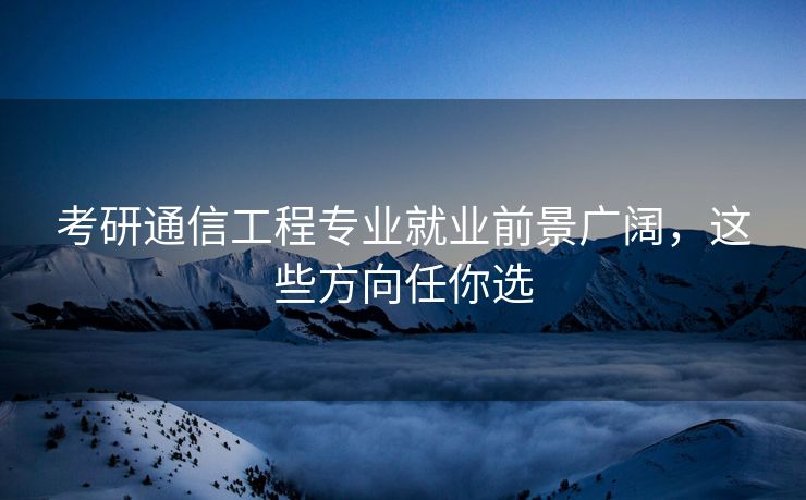 考研通信工程专业就业前景广阔，这些方向任你选