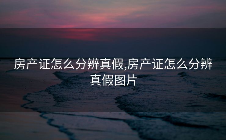 房产证怎么分辨真假,房产证怎么分辨真假图片