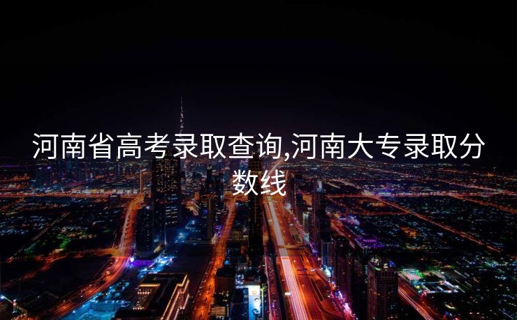 河南省高考录取查询,河南大专录取分数线
