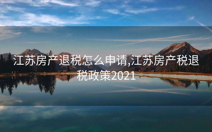 江苏房产退税怎么申请,江苏房产税退税政策2021 江苏房产退税怎么申请,江苏房产税退税政策2021