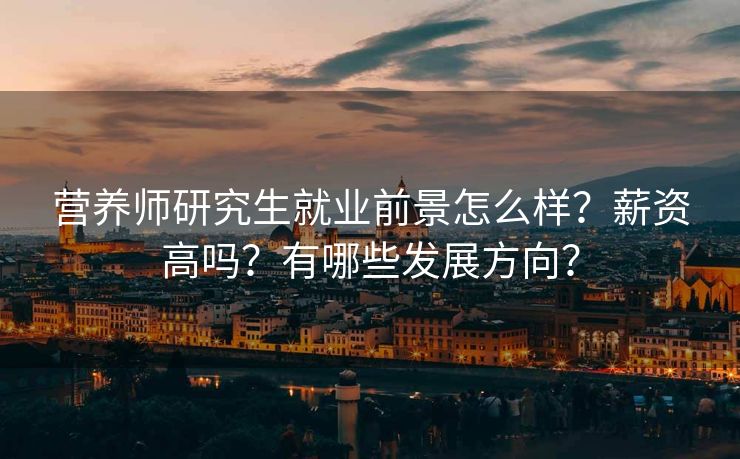 营养师研究生就业前景怎么样？薪资高吗？有哪些发展方向？