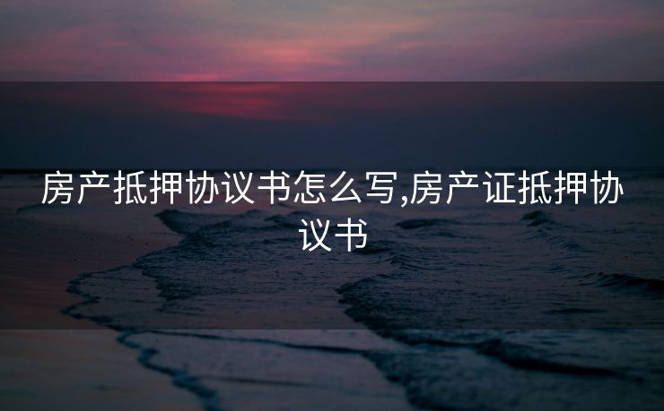 房产抵押协议书怎么写,房产证抵押协议书
