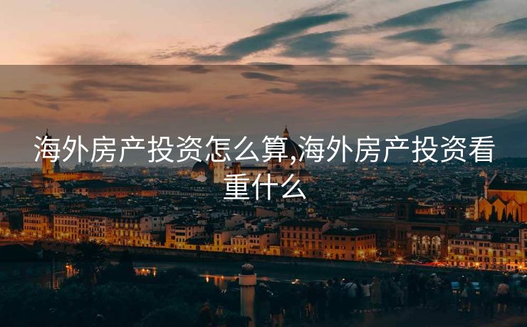 海外房产投资怎么算,海外房产投资看重什么 海外房产投资怎么算,海外房产投资看重什么