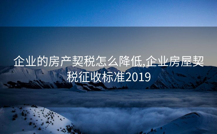 企业的房产契税怎么降低,企业房屋契税征收标准2019