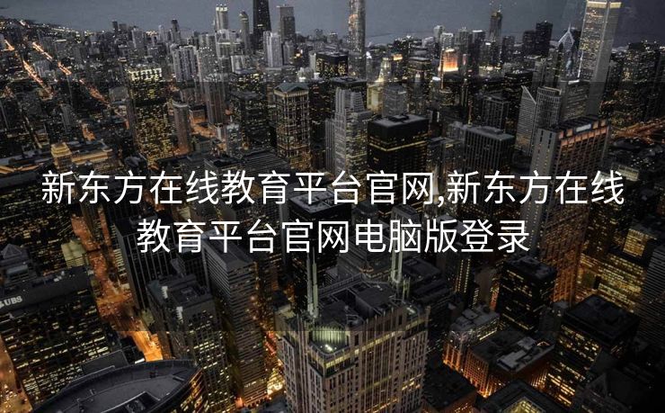新东方在线教育平台官网,新东方在线教育平台官网电脑版登录