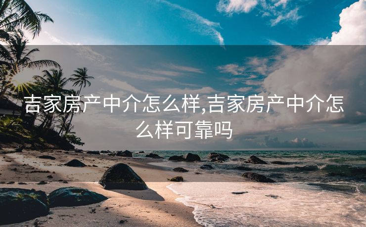 吉家房产中介怎么样,吉家房产中介怎么样可靠吗