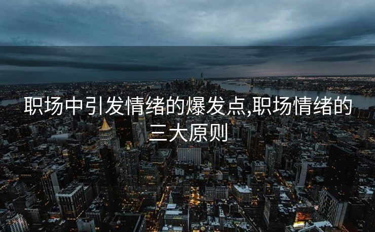 职场中引发情绪的爆发点,职场情绪的三大原则