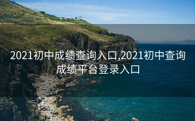 2021初中成绩查询入口,2021初中查询成绩平台登录入口