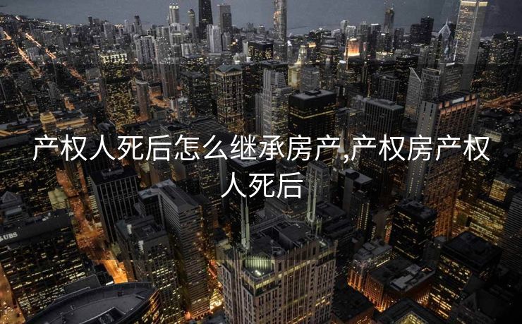 产权人死后怎么继承房产,产权房产权人死后
