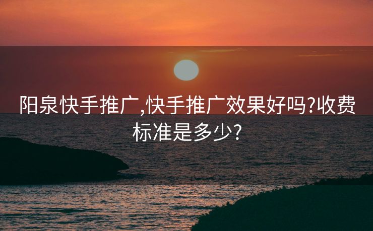 阳泉快手推广,快手推广效果好吗?收费标准是多少?