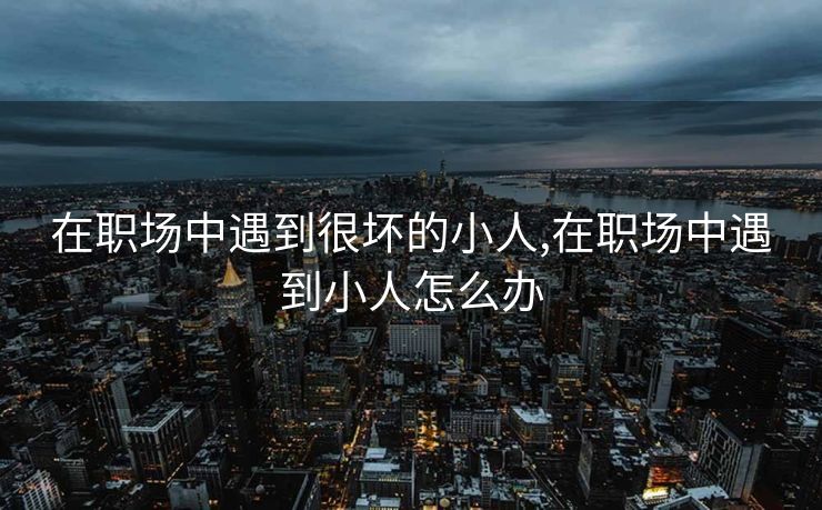 在职场中遇到很坏的小人,在职场中遇到小人怎么办