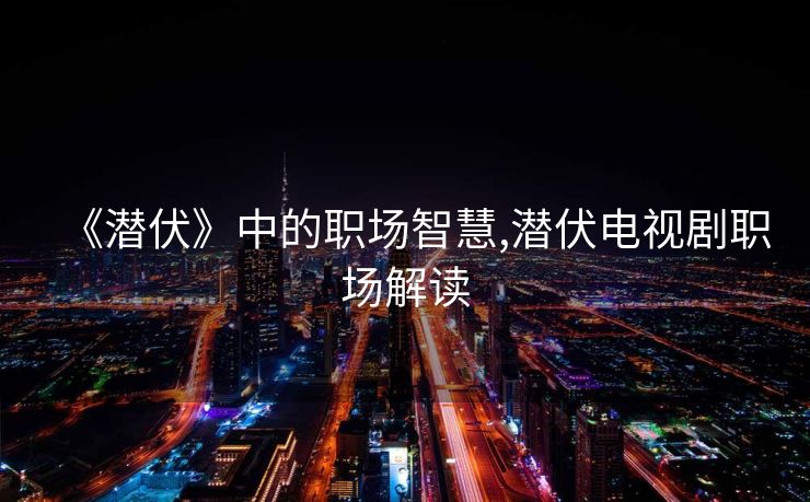 《潜伏》中的职场智慧,潜伏电视剧职场解读