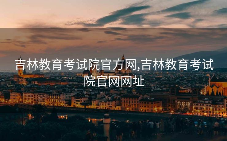吉林教育考试院官方网,吉林教育考试院官网网址