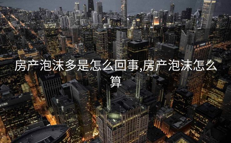 房产泡沫多是怎么回事,房产泡沫怎么算 房产泡沫多是怎么回事,房产泡沫怎么算