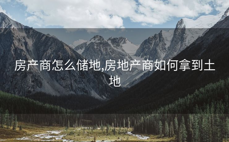 房产商怎么储地,房地产商如何拿到土地