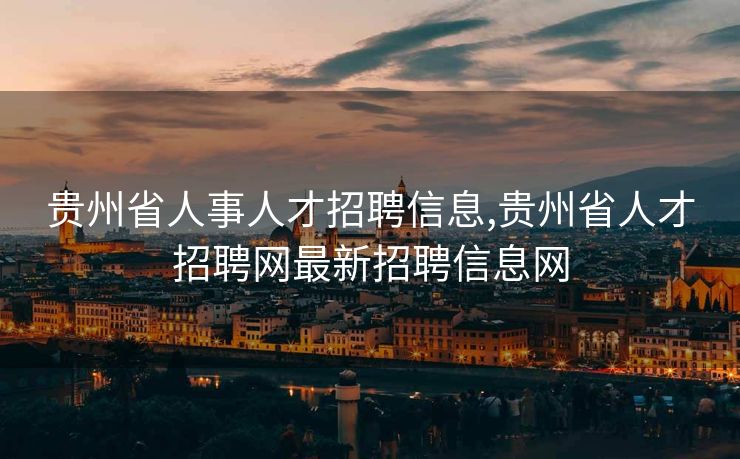 贵州省人事人才招聘信息,贵州省人才招聘网最新招聘信息网