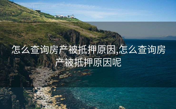 怎么查询房产被抵押原因,怎么查询房产被抵押原因呢