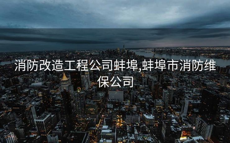 消防改造工程公司蚌埠,蚌埠市消防维保公司
