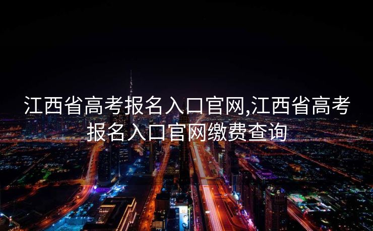 江西省高考报名入口官网,江西省高考报名入口官网缴费查询