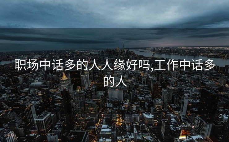 职场中话多的人人缘好吗,工作中话多的人